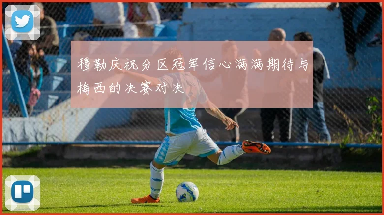 穆勒庆祝分区冠军信心满满期待与梅西的决赛对决