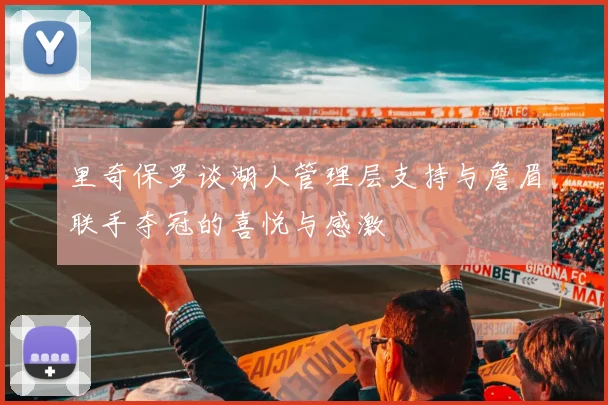 里奇保罗谈湖人管理层支持与詹眉联手夺冠的喜悦与感激
