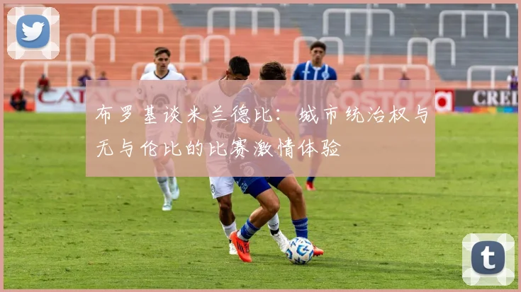 布罗基谈米兰德比：城市统治权与无与伦比的比赛激情体验