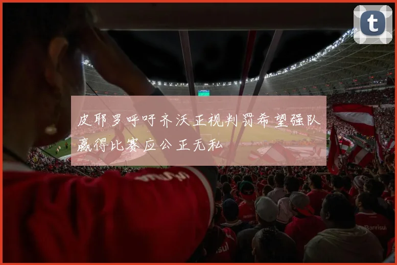皮耶罗呼吁齐沃正视判罚希望强队赢得比赛应公正无私