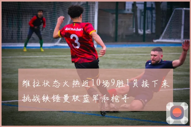 维拉状态火热近10场9胜1负接下来挑战铁锤曼联蓝军和枪手