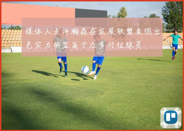 媒体人点评瀚森在发展联盟表现出色实力明显高于众多对位球员