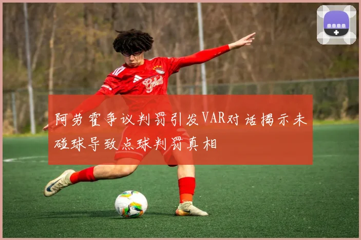 阿劳霍争议判罚引发VAR对话揭示未碰球导致点球判罚真相