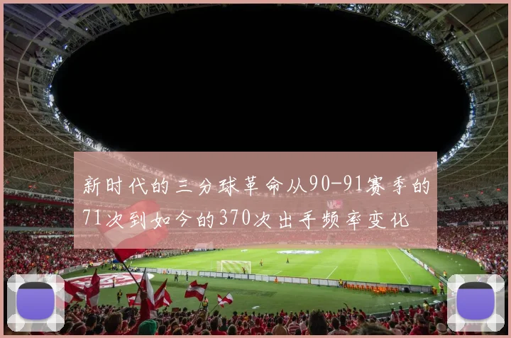 新时代的三分球革命从90-91赛季的71次到如今的370次出手频率变化