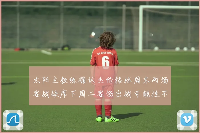 太阳主教练确认杰伦格林周末两场客战缺席下周二客场出战可能性不大