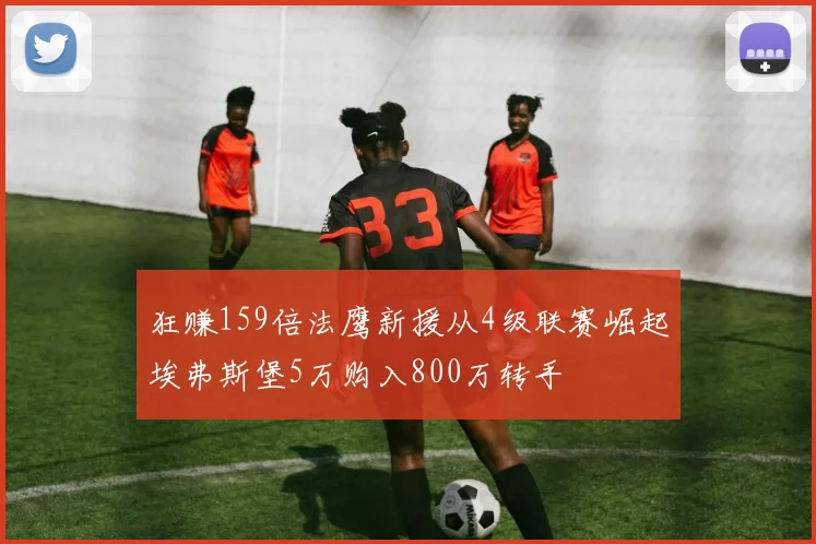 狂赚159倍法鹰新援从4级联赛崛起埃弗斯堡5万购入800万转手