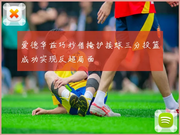 爱德华兹巧妙借掩护接球三分投篮成功实现反超局面