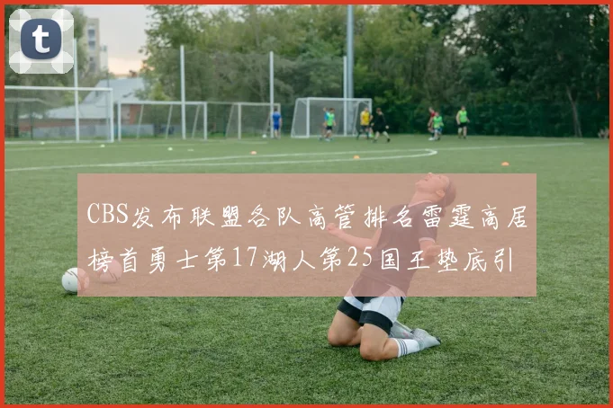 CBS发布联盟各队高管排名雷霆高居榜首勇士第17湖人第25国王垫底引发热议