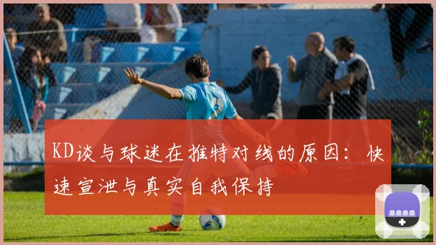 KD谈与球迷在推特对线的原因：快速宣泄与真实自我保持