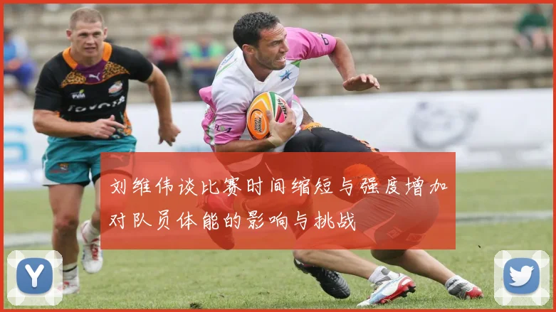 刘维伟谈比赛时间缩短与强度增加对队员体能的影响与挑战