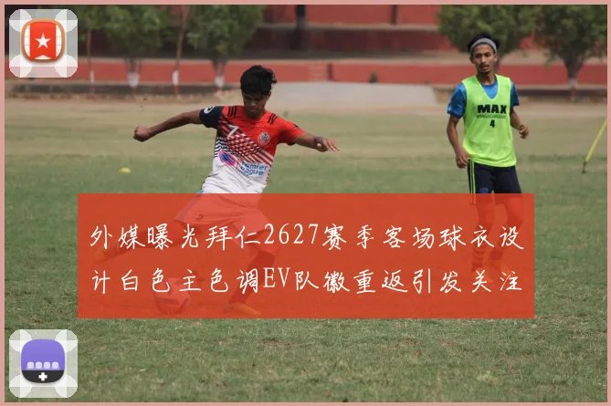 外媒曝光拜仁2627赛季客场球衣设计白色主色调EV队徽重返引发关注