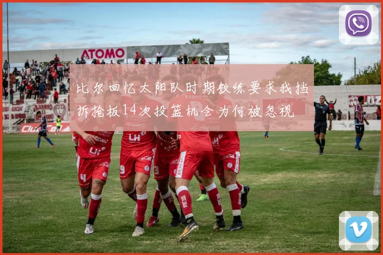 比尔回忆太阳队时期教练要求我挡拆抢板14次投篮机会为何被忽视
