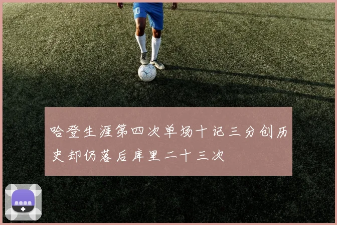哈登生涯第四次单场十记三分创历史却仍落后库里二十三次