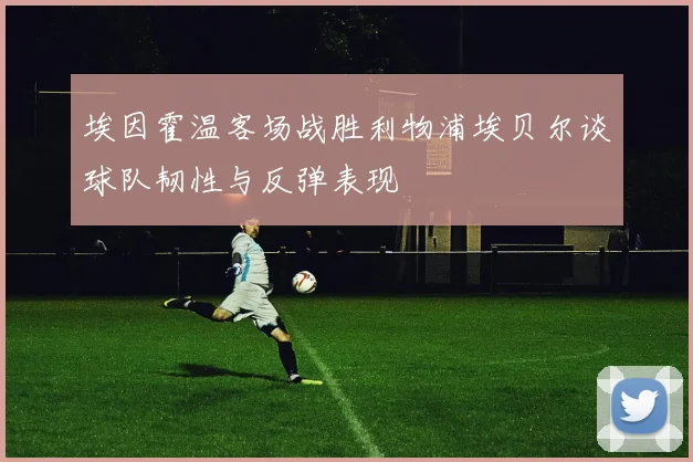 埃因霍温客场战胜利物浦埃贝尔谈球队韧性与反弹表现