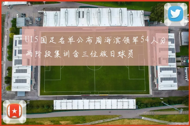 U15国足名单公布周海滨领军54人分两阶段集训含三位旅日球员
