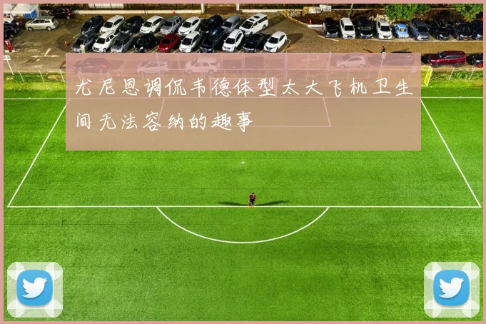 尤尼恩调侃韦德体型太大飞机卫生间无法容纳的趣事