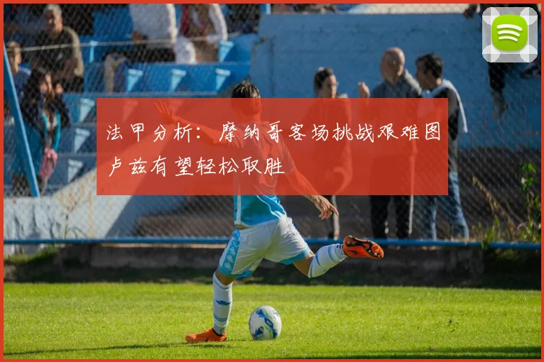 法甲分析：摩纳哥客场挑战艰难图卢兹有望轻松取胜