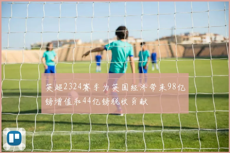 英超2324赛季为英国经济带来98亿镑增值和44亿镑税收贡献
