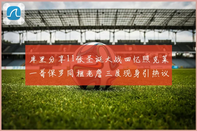 库里分享11张圣诞大战回忆照克莱一哥保罗同框老詹三度现身引热议