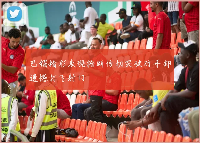 巴锡精彩表现抢断传切突破对手却遗憾打飞射门