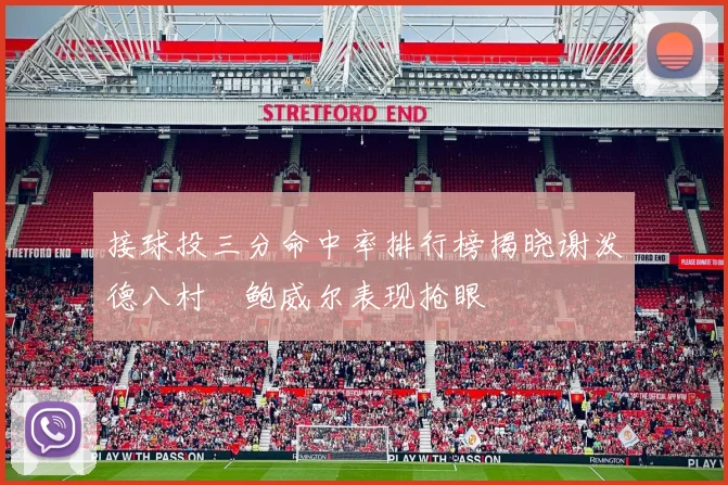 接球投三分命中率排行榜揭晓谢泼德八村塁鲍威尔表现抢眼