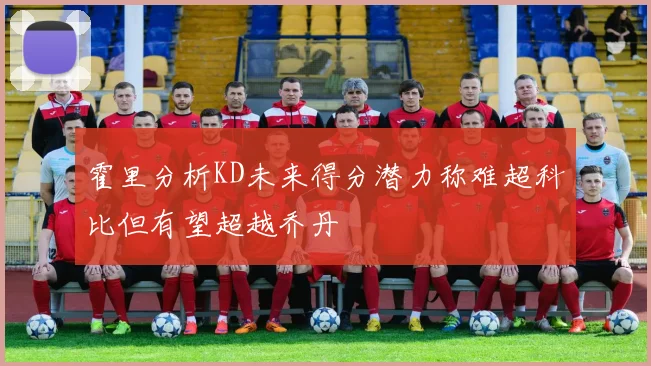 霍里分析KD未来得分潜力称难超科比但有望超越乔丹