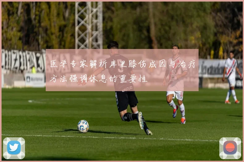 医学专家解析库里膝伤成因与治疗方法强调休息的重要性