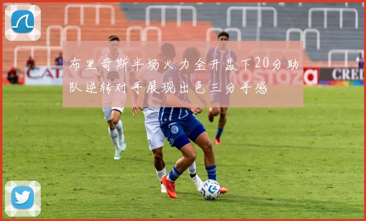 布里奇斯半场火力全开轰下20分助队逆转对手展现出色三分手感