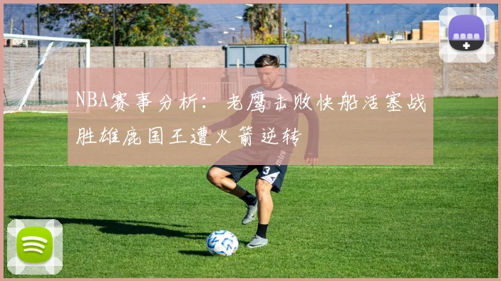 NBA赛事分析：老鹰击败快船活塞战胜雄鹿国王遭火箭逆转