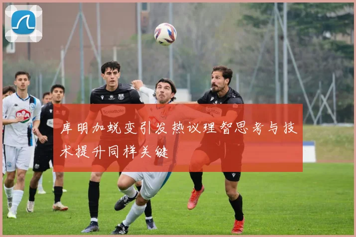 库明加蜕变引发热议理智思考与技术提升同样关键