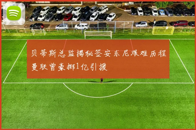 贝蒂斯总监揭秘签安东尼艰难历程曼联曾豪掷1亿引援