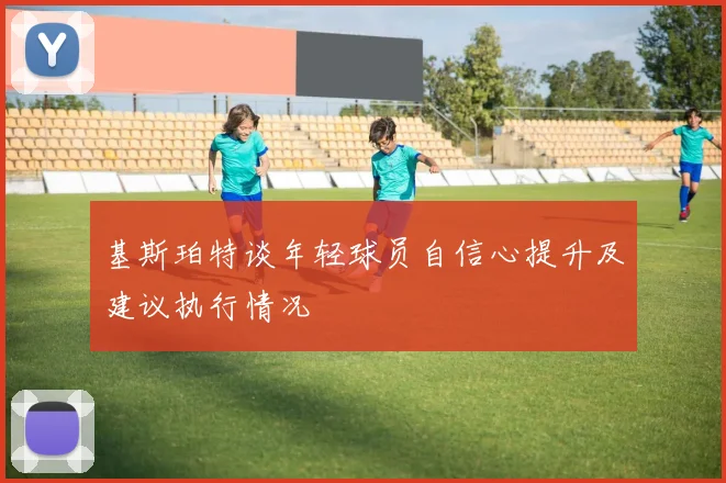 基斯珀特谈年轻球员自信心提升及建议执行情况