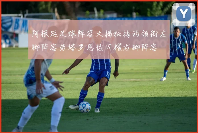 阿根廷足球阵容大揭秘梅西领衔左脚阵容劳塔罗恩佐闪耀右脚阵容