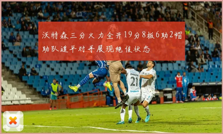 沃特森三分火力全开19分8板6助2帽助队追平对手展现绝佳状态