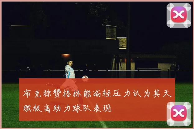 布克称赞格林能减轻压力认为其天赋极高助力球队表现