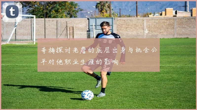 夸梅探讨老詹的底层出身与机会公平对他职业生涯的影响